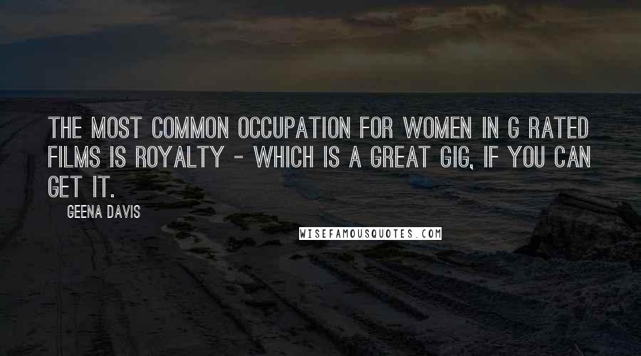 Geena Davis quotes: The most common occupation for women in G rated films is royalty - which is a great gig, if you can get it.