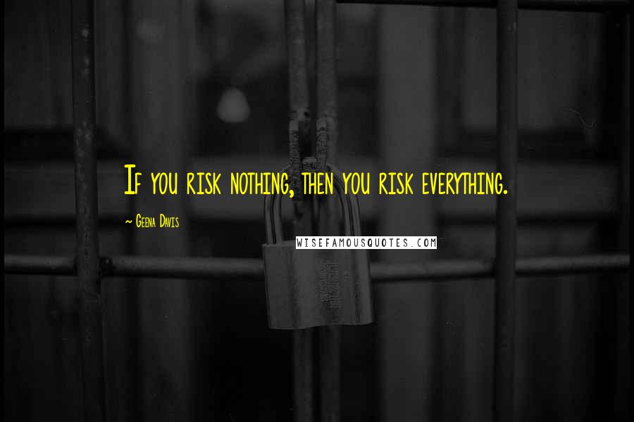Geena Davis quotes: If you risk nothing, then you risk everything.