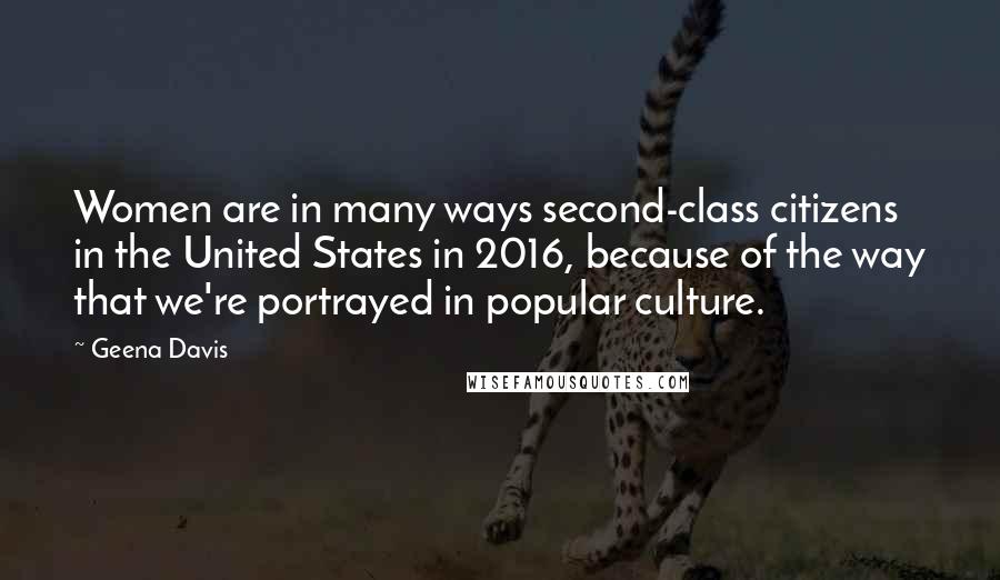 Geena Davis quotes: Women are in many ways second-class citizens in the United States in 2016, because of the way that we're portrayed in popular culture.