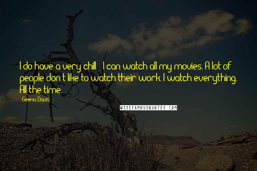 Geena Davis quotes: I do have a very chill - I can watch all my movies. A lot of people don't like to watch their work. I watch everything. All the time.