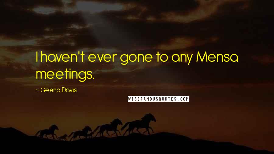 Geena Davis quotes: I haven't ever gone to any Mensa meetings.