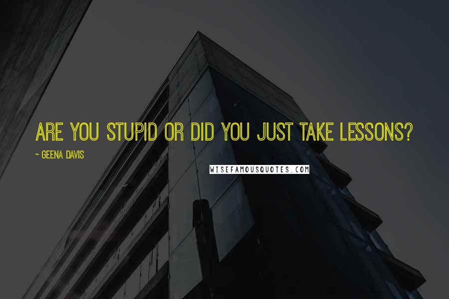 Geena Davis quotes: Are you stupid or did you just take lessons?