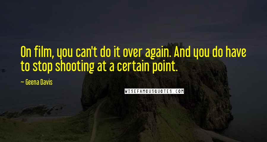 Geena Davis quotes: On film, you can't do it over again. And you do have to stop shooting at a certain point.