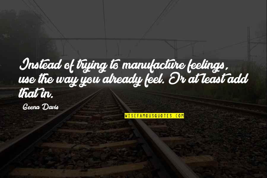 Geena Quotes By Geena Davis: Instead of trying to manufacture feelings, use the