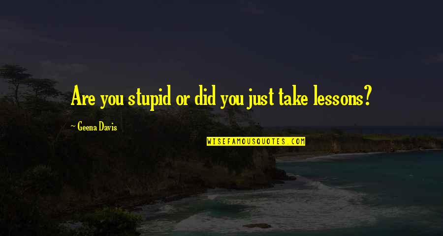 Geena Quotes By Geena Davis: Are you stupid or did you just take