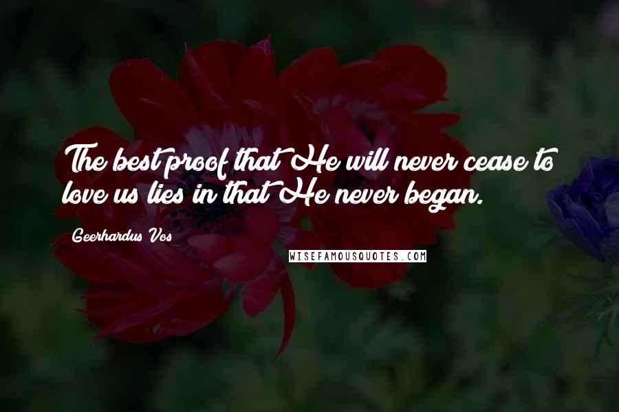 Geerhardus Vos quotes: The best proof that He will never cease to love us lies in that He never began.