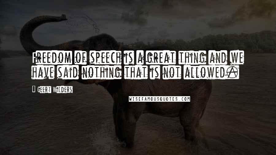 Geert Wilders quotes: Freedom of speech is a great thing and we have said nothing that is not allowed.