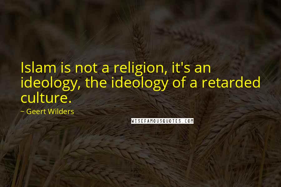 Geert Wilders quotes: Islam is not a religion, it's an ideology, the ideology of a retarded culture.