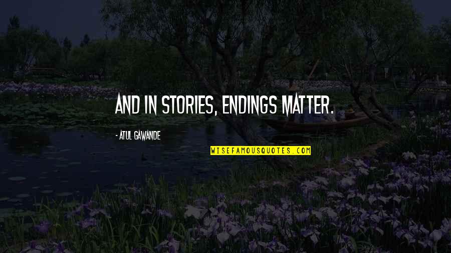 Geertrui Neyt Quotes By Atul Gawande: And in stories, endings matter. Geertrui Neyt Quotes By Atul Gawande: And in stories, endings matter.