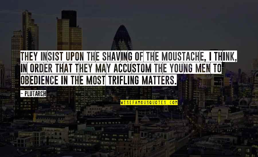 Geeslin Kimberly Quotes By Plutarch: They insist upon the shaving of the moustache, Geeslin Kimberly Quotes By Plutarch: They insist upon the shaving of the moustache,