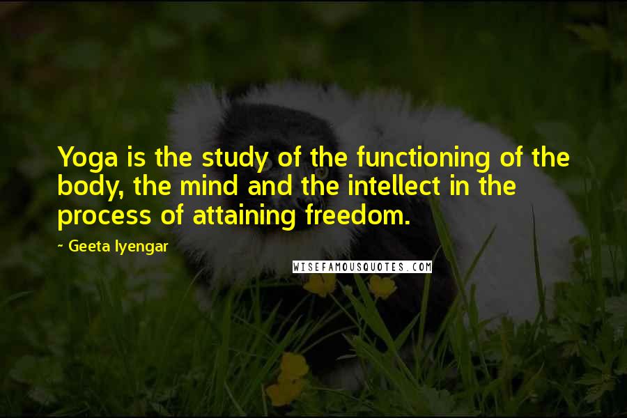 Geeta Iyengar quotes: Yoga is the study of the functioning of the body, the mind and the intellect in the process of attaining freedom.