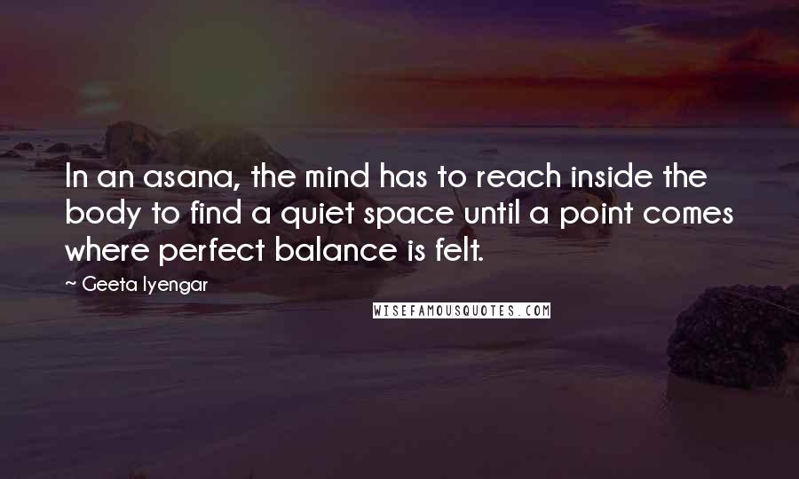 Geeta Iyengar quotes: In an asana, the mind has to reach inside the body to find a quiet space until a point comes where perfect balance is felt.