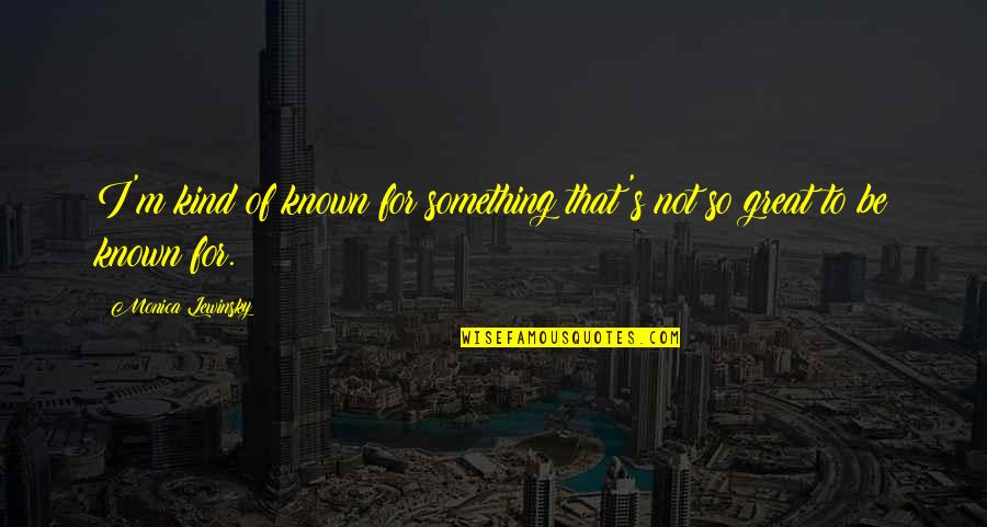 Geez Quotes By Monica Lewinsky: I'm kind of known for something that's not Geez Quotes By Monica Lewinsky: I'm kind of known for something that's not