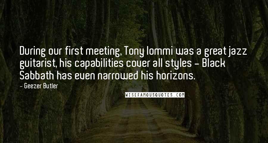 Geezer Butler quotes: During our first meeting, Tony Iommi was a great jazz guitarist, his capabilities cover all styles - Black Sabbath has even narrowed his horizons. Geezer Butler quotes: During our first meeting, Tony Iommi was a great jazz guitarist, his capabilities cover all styles - Black Sabbath has even narrowed his horizons.