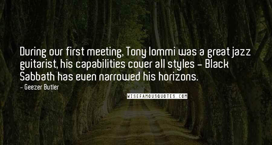 Geezer Butler quotes: During our first meeting, Tony Iommi was a great jazz guitarist, his capabilities cover all styles - Black Sabbath has even narrowed his horizons.