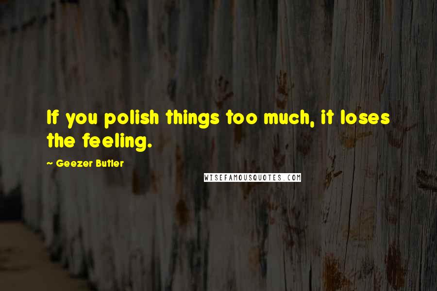 Geezer Butler quotes: If you polish things too much, it loses the feeling.
