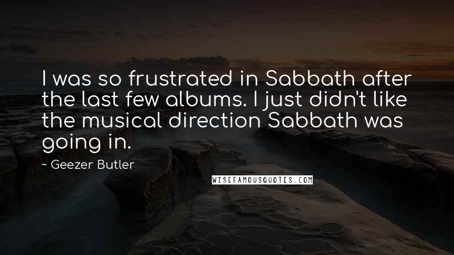 Geezer Butler quotes: I was so frustrated in Sabbath after the last few albums. I just didn't like the musical direction Sabbath was going in.