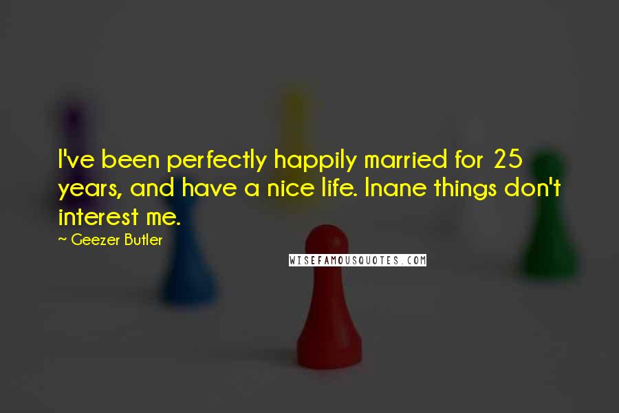 Geezer Butler quotes: I've been perfectly happily married for 25 years, and have a nice life. Inane things don't interest me.
