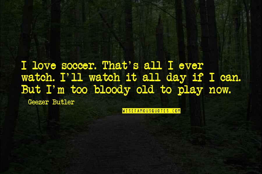 Geezer Butler Quotes By Geezer Butler: I love soccer. That's all I ever watch.