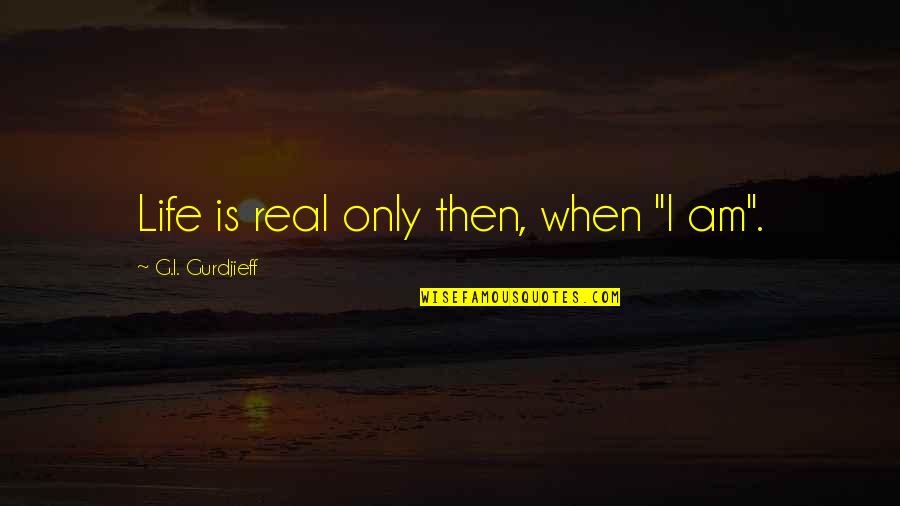 Gef Hrte Quotes By G.I. Gurdjieff: Life is real only then, when "I am".