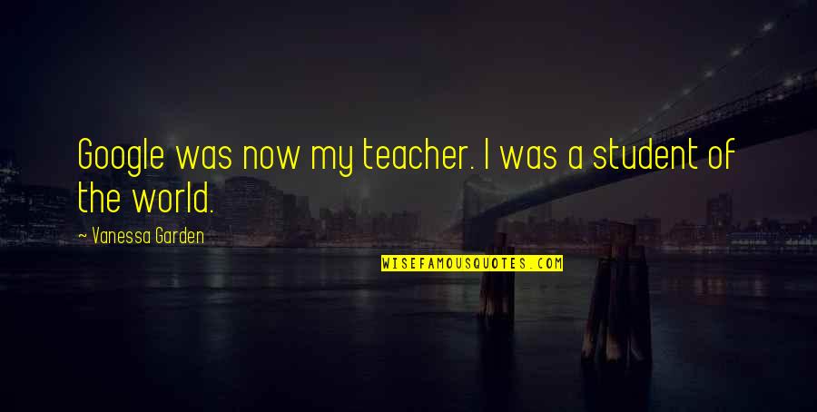 Geffen Mesher Quotes By Vanessa Garden: Google was now my teacher. I was a Geffen Mesher Quotes By Vanessa Garden: Google was now my teacher. I was a
