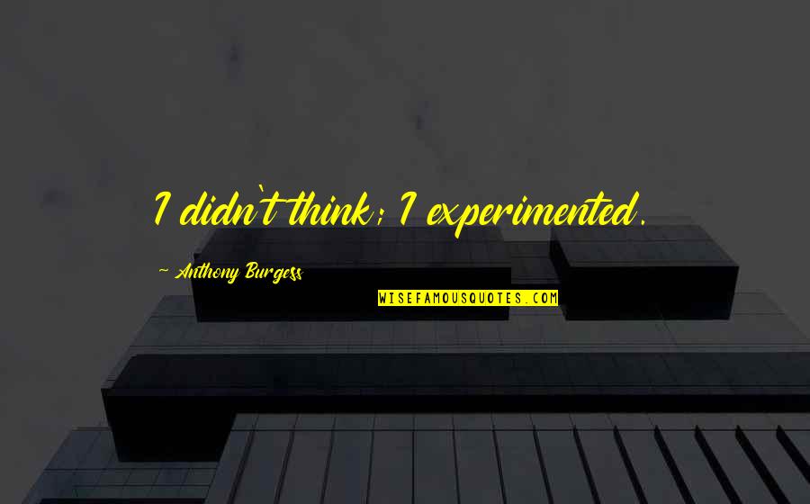 Gehricke Zinfandel Quotes By Anthony Burgess: I didn't think; I experimented. Gehricke Zinfandel Quotes By Anthony Burgess: I didn't think; I experimented.