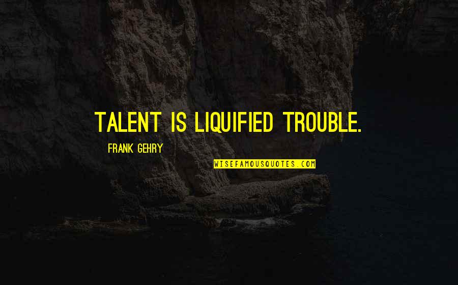 Gehry Quotes By Frank Gehry: Talent is liquified trouble.