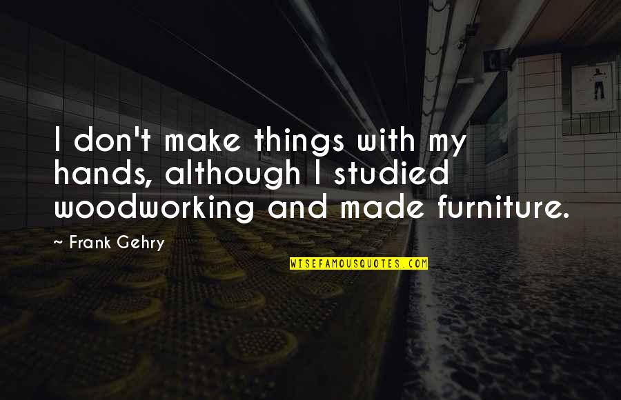 Gehry Quotes By Frank Gehry: I don't make things with my hands, although