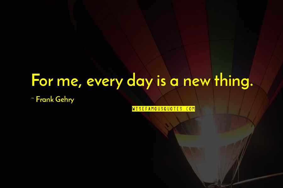 Gehry Quotes By Frank Gehry: For me, every day is a new thing.