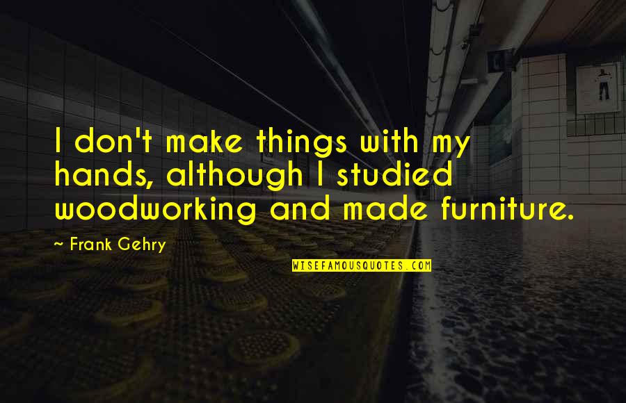 Gehry's Quotes By Frank Gehry: I don't make things with my hands, although