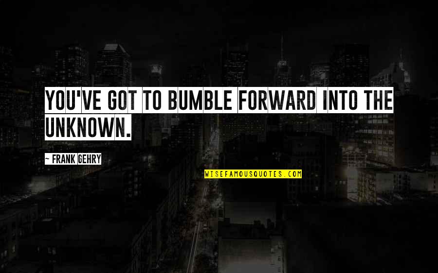 Gehry's Quotes By Frank Gehry: You've got to bumble forward into the unknown. Gehry's Quotes By Frank Gehry: You've got to bumble forward into the unknown.