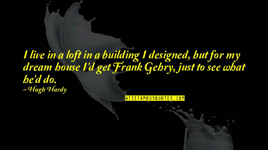 Gehry's Quotes By Hugh Hardy: I live in a loft in a building Gehry's Quotes By Hugh Hardy: I live in a loft in a building