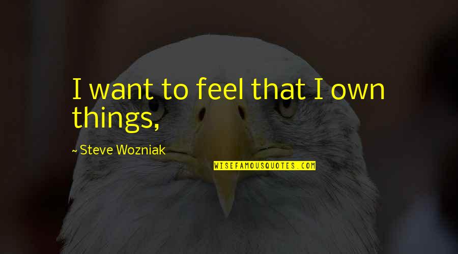 Gehst Du Quotes By Steve Wozniak: I want to feel that I own things, Gehst Du Quotes By Steve Wozniak: I want to feel that I own things,