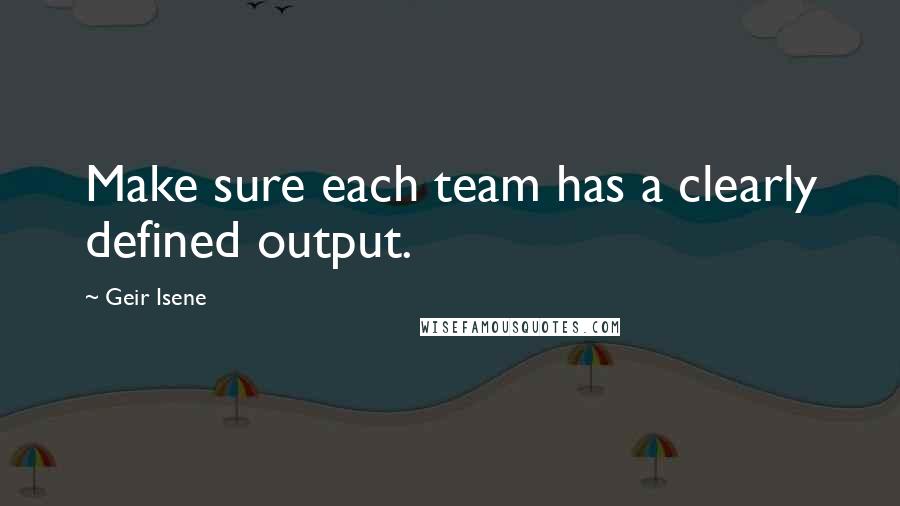 Geir Isene quotes: Make sure each team has a clearly defined output.