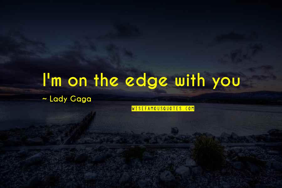 Geisen Quotes By Lady Gaga: I'm on the edge with you Geisen Quotes By Lady Gaga: I'm on the edge with you
