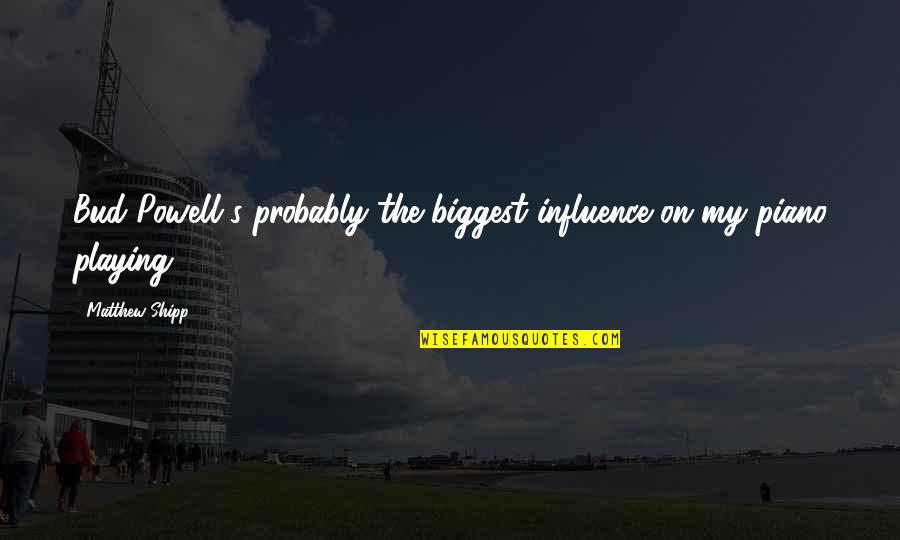 Geisendorff Funeral Home Quotes By Matthew Shipp: Bud Powell's probably the biggest influence on my Geisendorff Funeral Home Quotes By Matthew Shipp: Bud Powell's probably the biggest influence on my