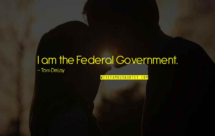 Geiszler Architects Quotes By Tom DeLay: I am the Federal Government.