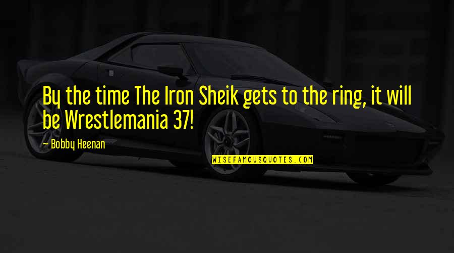 Geitonas Edu Quotes By Bobby Heenan: By the time The Iron Sheik gets to