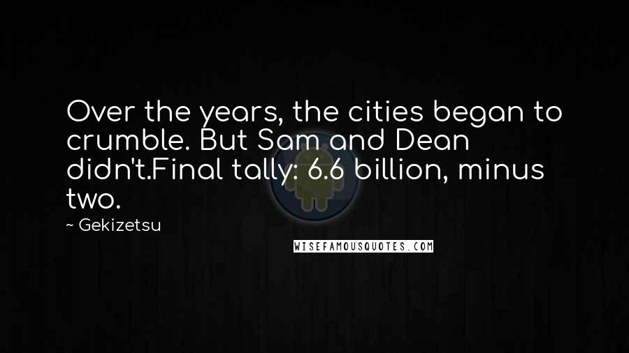Gekizetsu quotes: Over the years, the cities began to crumble. But Sam and Dean didn't.Final tally: 6.6 billion, minus two.