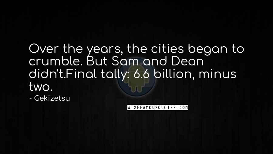 Gekizetsu quotes: Over the years, the cities began to crumble. But Sam and Dean didn't.Final tally: 6.6 billion, minus two. Gekizetsu quotes: Over the years, the cities began to crumble. But Sam and Dean didn't.Final tally: 6.6 billion, minus two.