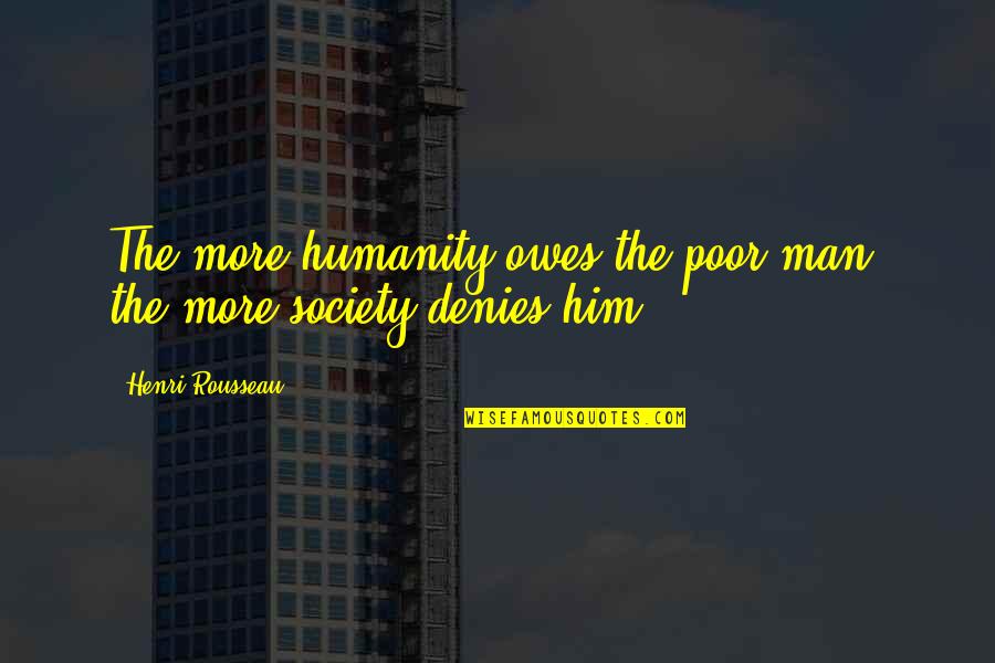 Gelecekte Plastik Quotes By Henri Rousseau: The more humanity owes the poor man, the Gelecekte Plastik Quotes By Henri Rousseau: The more humanity owes the poor man, the