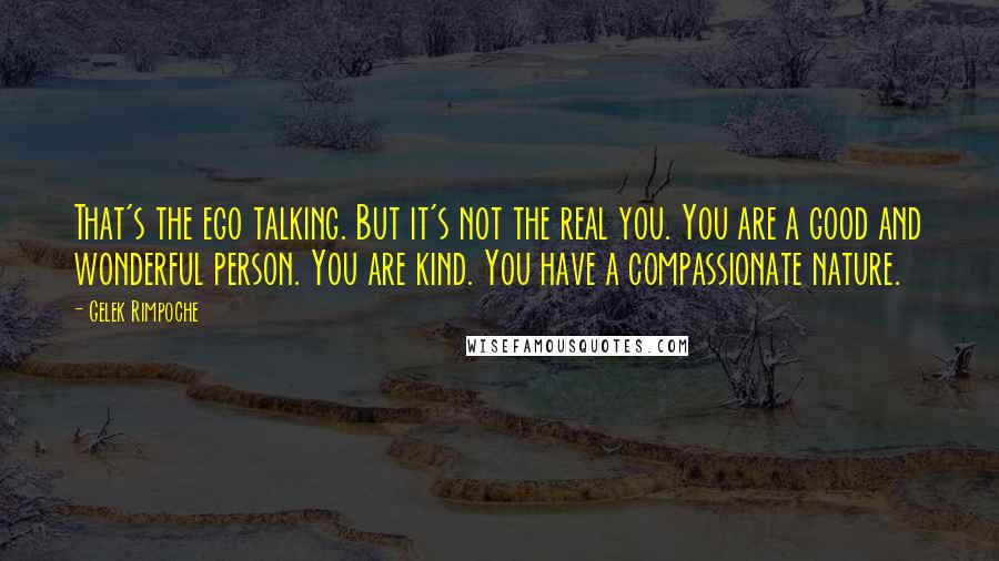 Gelek Rimpoche quotes: That's the ego talking. But it's not the real you. You are a good and wonderful person. You are kind. You have a compassionate nature.