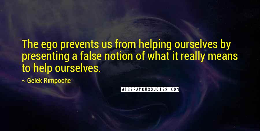 Gelek Rimpoche quotes: The ego prevents us from helping ourselves by presenting a false notion of what it really means to help ourselves.