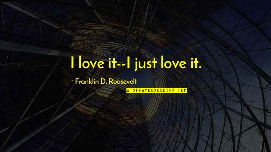 Gelernter Berlinsky Quotes By Franklin D. Roosevelt: I love it--I just love it.