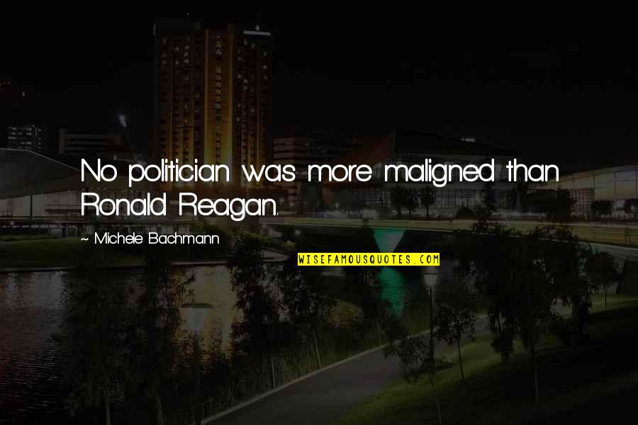 Gelernter Spencer Quotes By Michele Bachmann: No politician was more maligned than Ronald Reagan.
