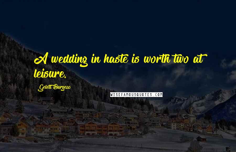 Gelett Burgess quotes: A wedding in haste is worth two at leisure.