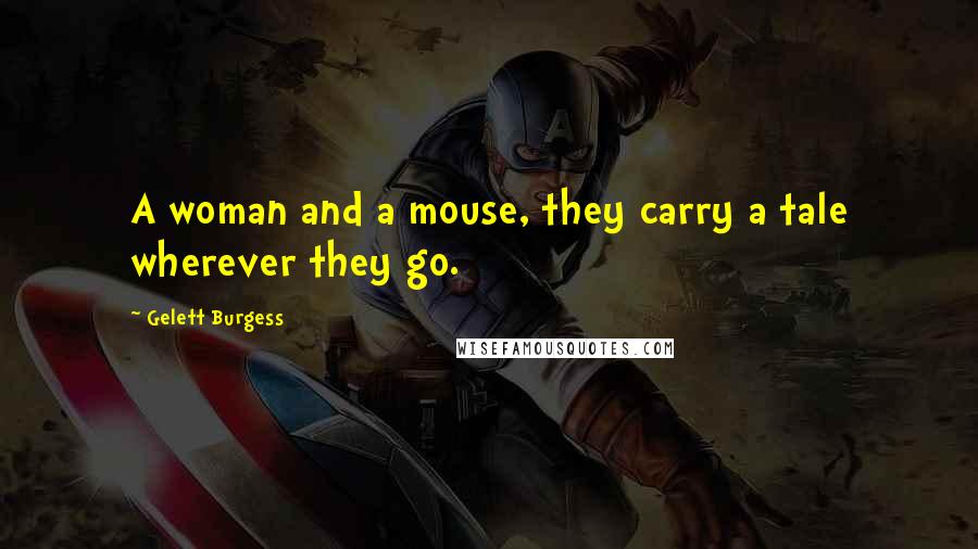 Gelett Burgess quotes: A woman and a mouse, they carry a tale wherever they go.