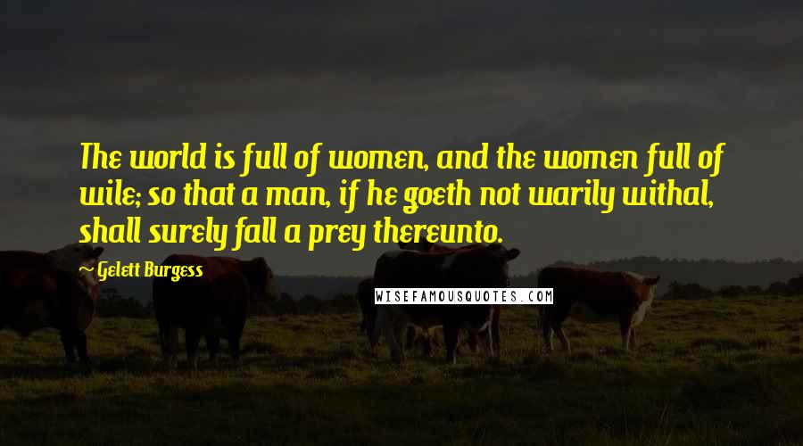 Gelett Burgess quotes: The world is full of women, and the women full of wile; so that a man, if he goeth not warily withal, shall surely fall a prey thereunto.