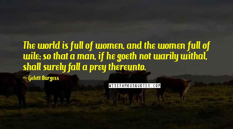 Gelett Burgess quotes: The world is full of women, and the women full of wile; so that a man, if he goeth not warily withal, shall surely fall a prey thereunto. Gelett Burgess quotes: The world is full of women, and the women full of wile; so that a man, if he goeth not warily withal, shall surely fall a prey thereunto.