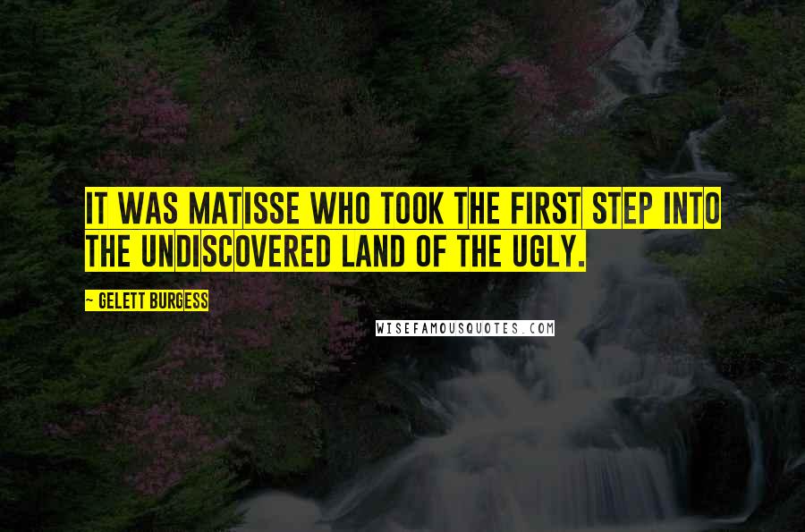 Gelett Burgess quotes: It was Matisse who took the first step into the undiscovered land of the ugly.